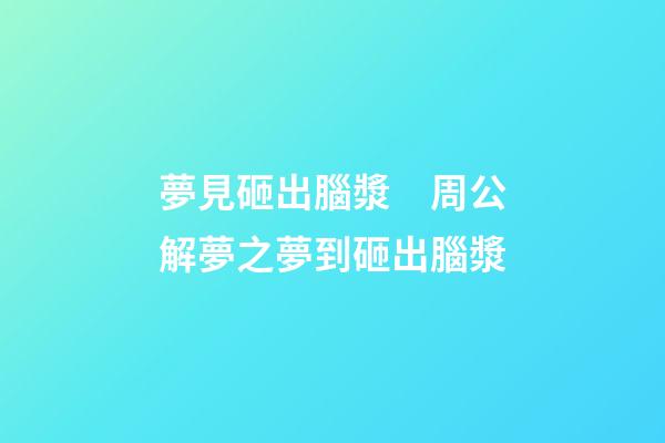 夢見砸出腦漿　周公解夢之夢到砸出腦漿